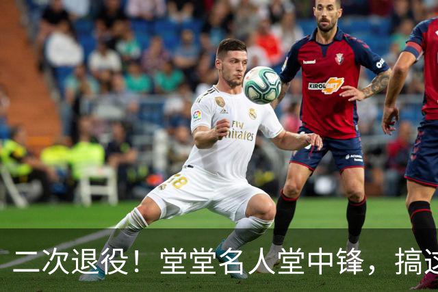 二次退役！堂堂名人堂中锋，搞这么尴尬？