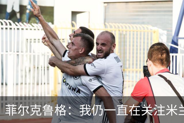 菲尔克鲁格：我仍一直在关注米兰 无法透露当初为何离开米兰