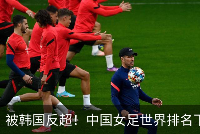 被韩国反超！中国女足世界排名下降2位，名列世界第18亚洲第5