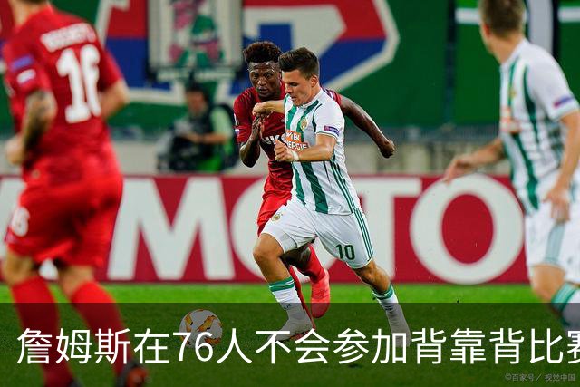 詹姆斯在76人不会参加背靠背比赛，但恩比德希望能打更多比赛？