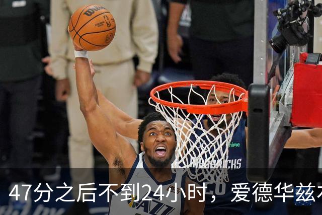 47分之后不到24小时，爱德华兹右膝手术缺阵两个月